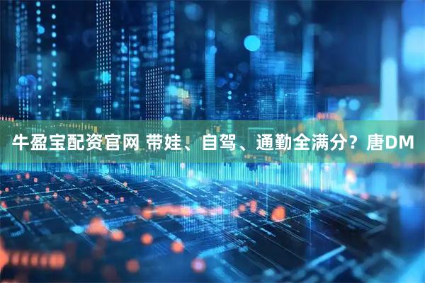牛盈宝配资官网 带娃、自驾、通勤全满分？唐DM