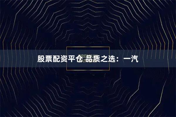 股票配资平仓 品质之选：一汽