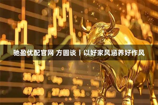 驰盈优配官网 方圆谈丨以好家风涵养好作风