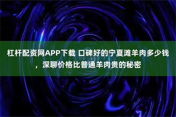 杠杆配资网APP下载 口碑好的宁夏滩羊肉多少钱，深聊价格比普通羊肉贵的秘密
