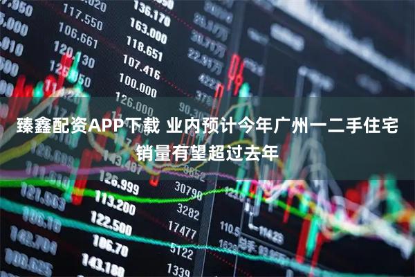 臻鑫配资APP下载 业内预计今年广州一二手住宅销量有望超过去年