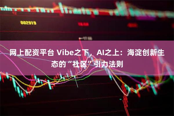 网上配资平台 Vibe之下，AI之上：海淀创新生态的“社区”引力法则