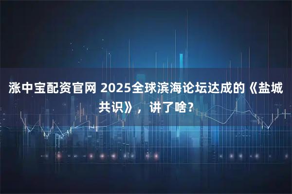 涨中宝配资官网 2025全球滨海论坛达成的《盐城共识》,讲了啥?