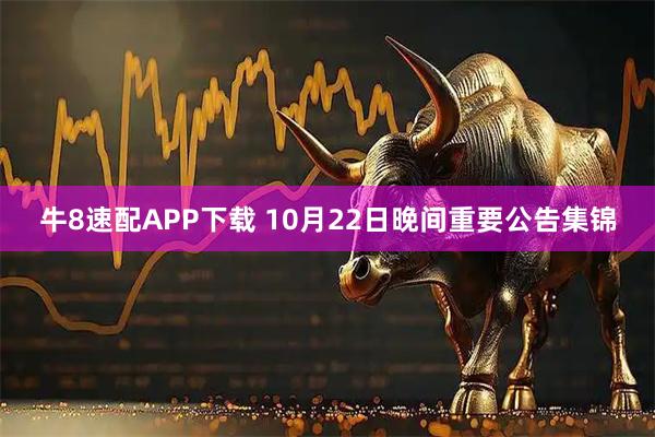 牛8速配APP下载 10月22日晚间重要公告集锦