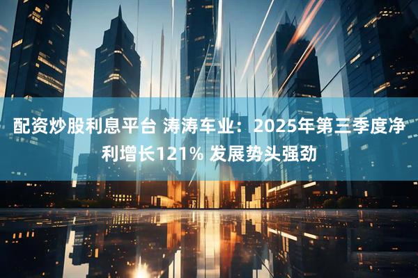 配资炒股利息平台 涛涛车业：2025年第三季度净利增长121% 发展势头强劲