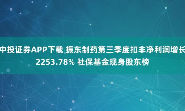 中投证券APP下载 振东制药第三季度扣非净利润增长2253.78% 社保基金现身股东榜