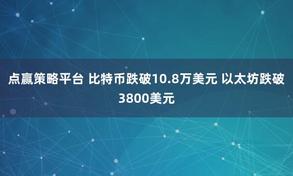 点赢策略平台 比特币跌破10.8万美元 以太坊跌破3800美元