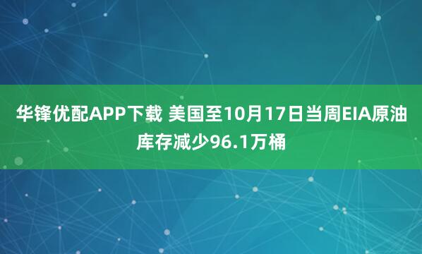 华锋优配APP下载 美国至10月17日当周EIA原油库存减少96.1万桶