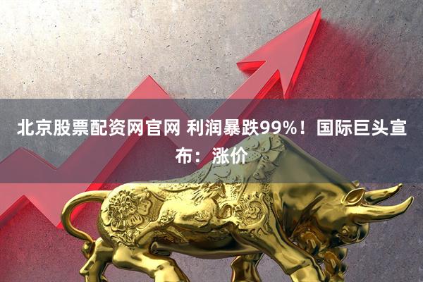 北京股票配资网官网 利润暴跌99%！国际巨头宣布：涨价