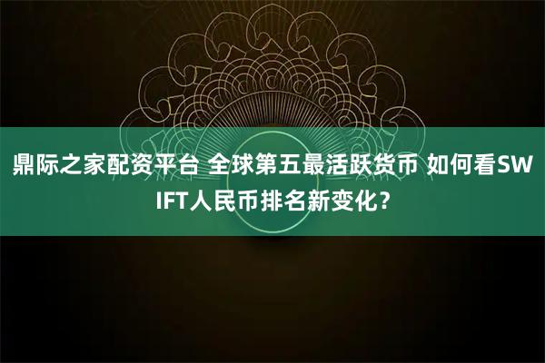 鼎际之家配资平台 全球第五最活跃货币 如何看SWIFT人民币排名新变化？