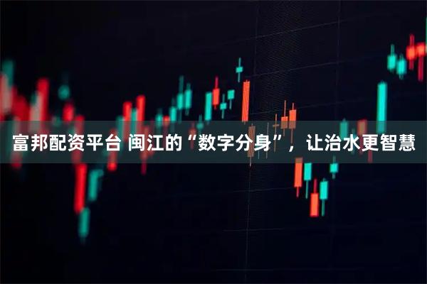 富邦配资平台 闽江的“数字分身”，让治水更智慧