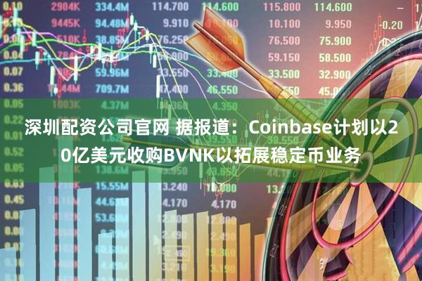 深圳配资公司官网 据报道：Coinbase计划以20亿美元收购BVNK以拓展稳定币业务