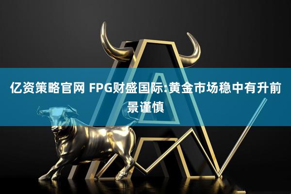 亿资策略官网 FPG财盛国际:黄金市场稳中有升前景谨慎