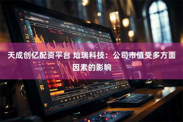 天成创亿配资平台 灿瑞科技：公司市值受多方面因素的影响