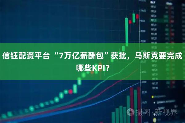 信钰配资平台 “7万亿薪酬包”获批，马斯克要完成哪些KPI？