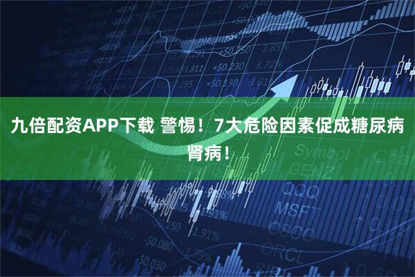 九倍配资APP下载 警惕！7大危险因素促成糖尿病肾病！