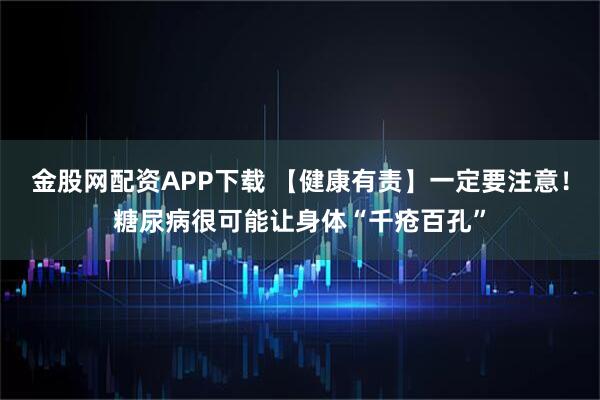 金股网配资APP下载 【健康有责】一定要注意！糖尿病很可能让身体“千疮百孔”