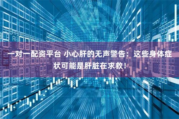 一对一配资平台 小心肝的无声警告：这些身体症状可能是肝脏在求救！
