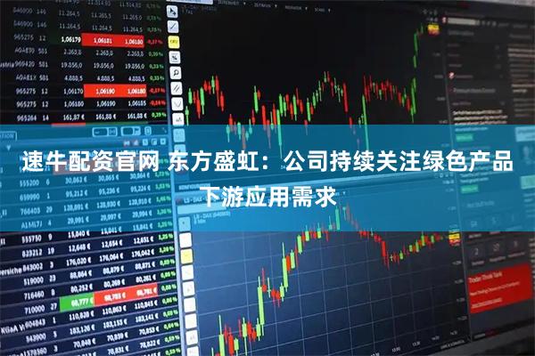 速牛配资官网 东方盛虹：公司持续关注绿色产品下游应用需求