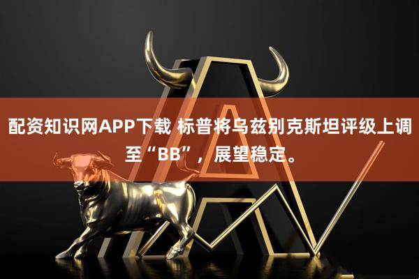 配资知识网APP下载 标普将乌兹别克斯坦评级上调至“BB”，展望稳定。