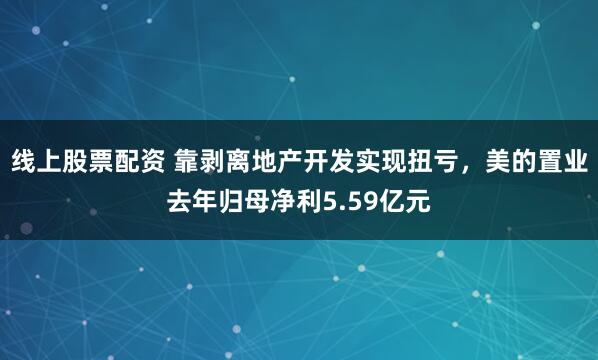 线上股票配资 靠剥离地产开发实现扭亏，美的置业去年归母净利5.59亿元