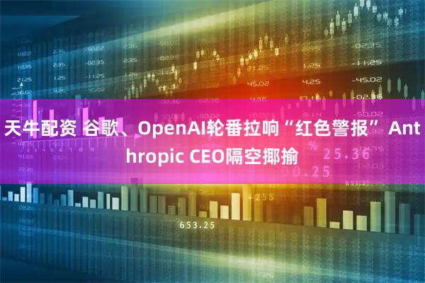 天牛配资 谷歌、OpenAI轮番拉响“红色警报” Anthropic CEO隔空揶揄