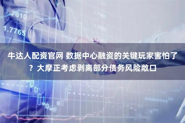 牛达人配资官网 数据中心融资的关键玩家害怕了？大摩正考虑剥离部分债务风险敞口