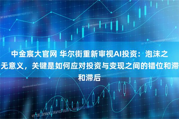 中金宸大官网 华尔街重新审视AI投资:泡沫之争无意义,关键是如何应对投资与变现之间的错位和滞后