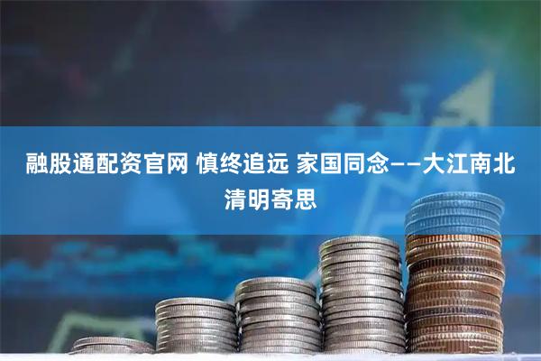 融股通配资官网 慎终追远 家国同念——大江南北清明寄思