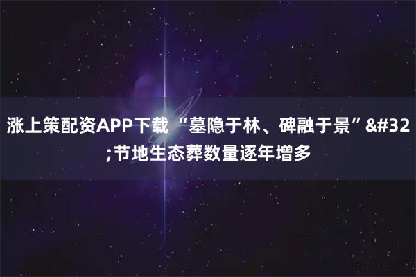 涨上策配资APP下载 “墓隐于林、碑融于景” 节地生态葬数量逐年增多