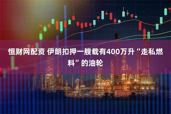 恒财网配资 伊朗扣押一艘载有400万升“走私燃料”的油轮