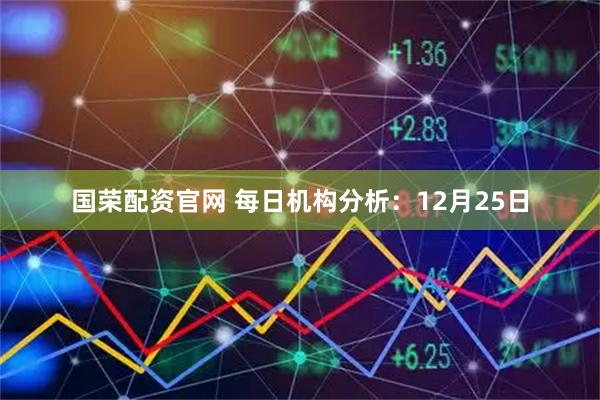 国荣配资官网 每日机构分析：12月25日