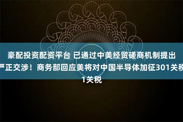 豪配投资配资平台 已通过中美经贸磋商机制提出严正交涉！商务部回应美将对中国半导体加征301关税