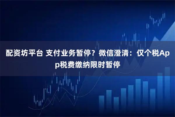 配资坊平台 支付业务暂停？微信澄清：仅个税App税费缴纳限时暂停