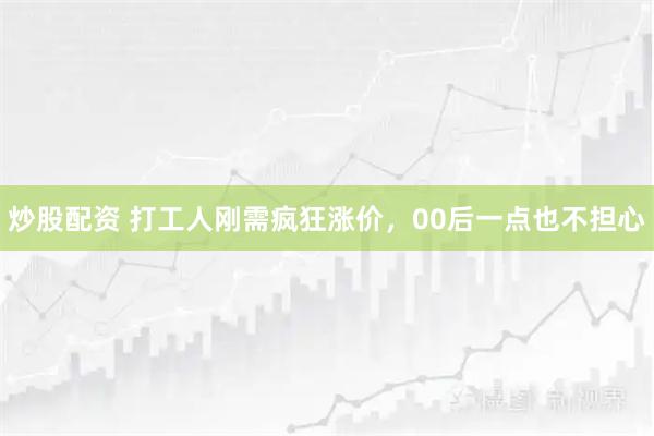 炒股配资 打工人刚需疯狂涨价，00后一点也不担心