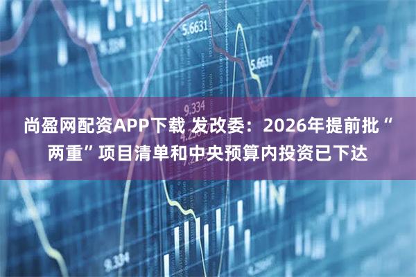 尚盈网配资APP下载 发改委：2026年提前批“两重”项目清单和中央预算内投资已下达