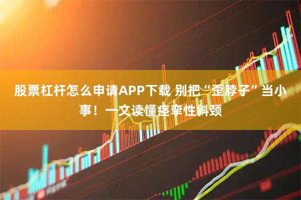 股票杠杆怎么申请APP下载 别把“歪脖子”当小事！一文读懂痉挛性斜颈