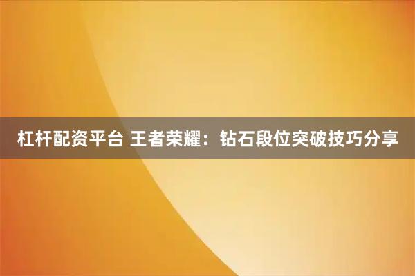 杠杆配资平台 王者荣耀：钻石段位突破技巧分享