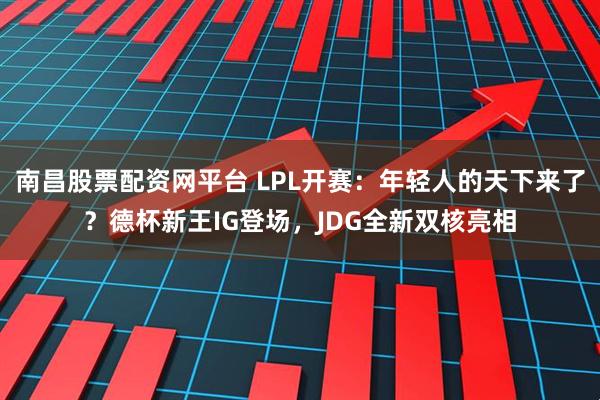南昌股票配资网平台 LPL开赛：年轻人的天下来了？德杯新王IG登场，JDG全新双核亮相