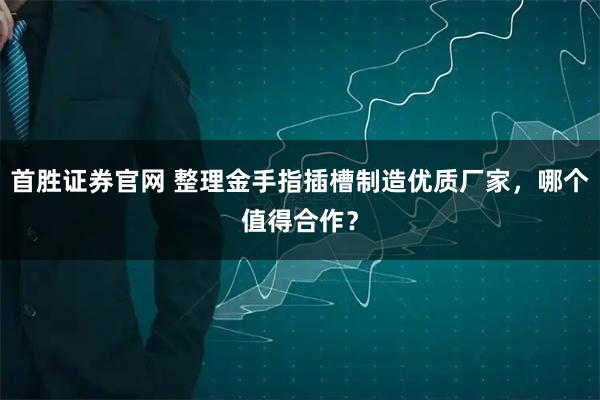 首胜证券官网 整理金手指插槽制造优质厂家，哪个值得合作？