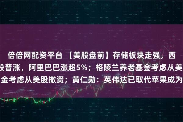 倍倍网配资平台 【美股盘前】存储板块走强，西部数据涨超4%；中概股普涨，阿里巴巴涨超5%；格陵兰养老基金考虑从美股撤资；黄仁勋：英伟达已取代苹果成为台积电最大客户