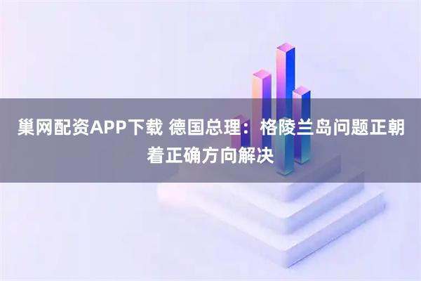 巢网配资APP下载 德国总理：格陵兰岛问题正朝着正确方向解决