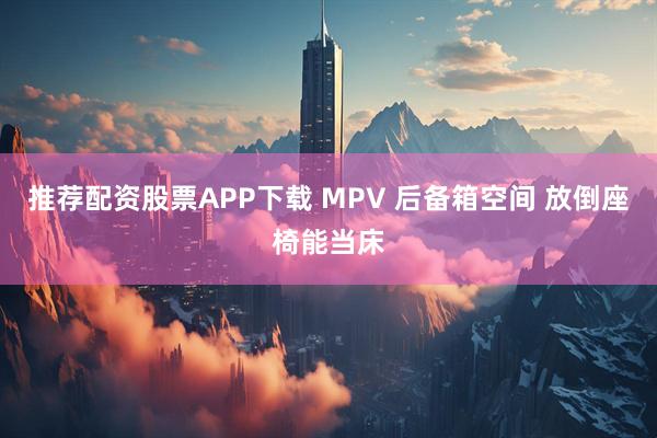 推荐配资股票APP下载 MPV 后备箱空间 放倒座椅能当床
