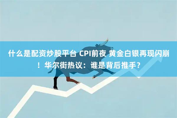 什么是配资炒股平台 CPI前夜 黄金白银再现闪崩！华尔街热议：谁是背后推手？