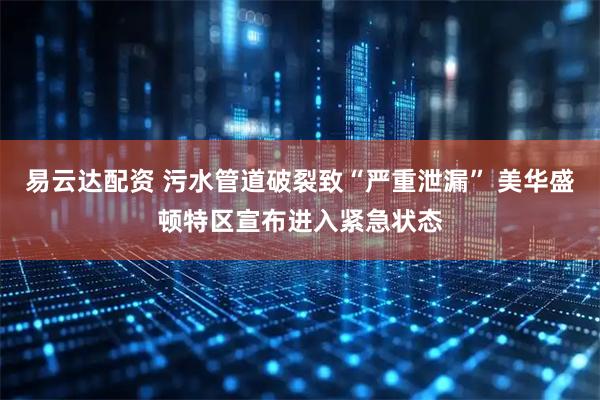 易云达配资 污水管道破裂致“严重泄漏” 美华盛顿特区宣布进入紧急状态