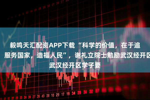 毅鸣天汇配资APP下载 “科学的价值，在于追求真理，服务国家，造福人民”，谢礼立院士勉励武汉经开区学子要