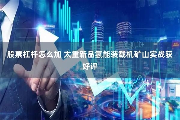 股票杠杆怎么加 太重新品氢能装载机矿山实战获好评
