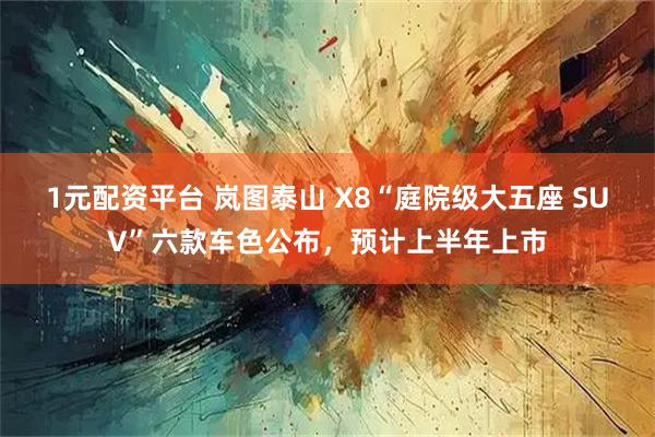 1元配资平台 岚图泰山 X8“庭院级大五座 SUV”六款车色公布，预计上半年上市