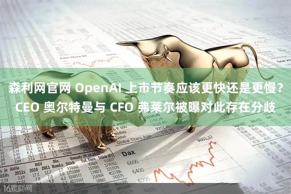 森利网官网 OpenAI 上市节奏应该更快还是更慢？CEO 奥尔特曼与 CFO 弗莱尔被曝对此存在分歧