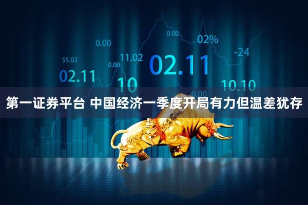 第一证券平台 中国经济一季度开局有力但温差犹存